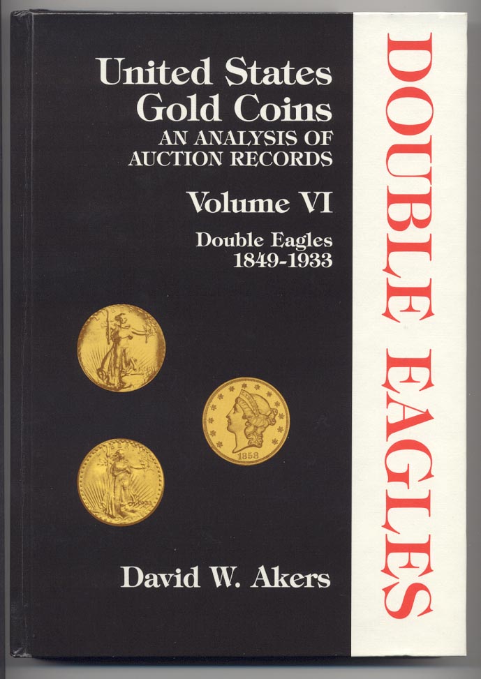 United States Gold Coins An Analysis of Auction Records Volume VI Double Eagles 1849 - 1933 By David W. Akers