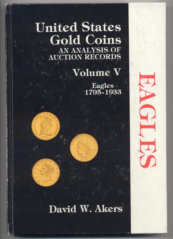 United States Gold Coins An Analysis of Auction Records Volume V Eagles 1795 - 1933 By David W. Akers