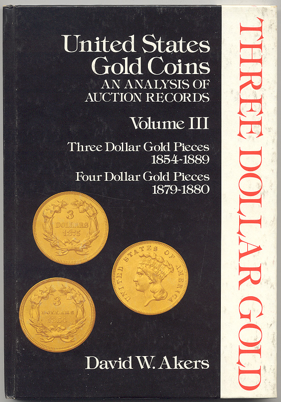 United States Gold Coins An Analysis of Auction Records Volume III Three Dollar Gold Pieces 1854 - 1889 Four Dollar Gold Pieces 1879 - 1880 By David W. Akers